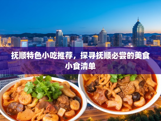 抚顺特色小吃推荐，探寻抚顺必尝的美食小食清单