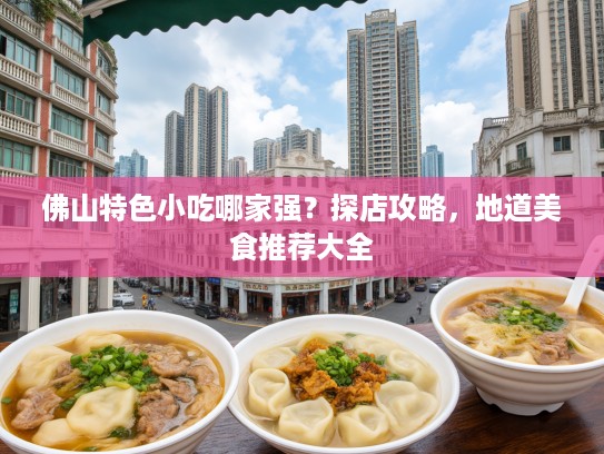 佛山特色小吃哪家强？探店攻略，地道美食推荐大全