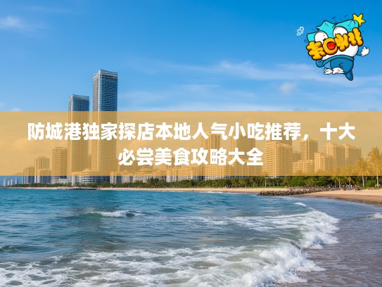 防城港独家探店本地人气小吃推荐，十大必尝美食攻略大全