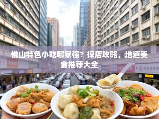 佛山特色小吃哪家强？探店攻略，地道美食推荐大全