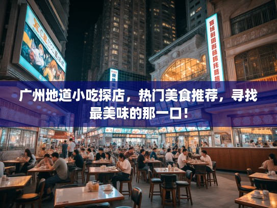 广州地道小吃探店，热门美食推荐，寻找最美味的那一口！