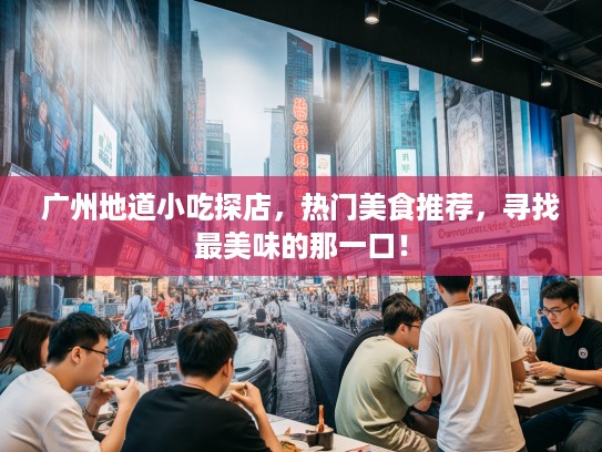广州地道小吃探店，热门美食推荐，寻找最美味的那一口！