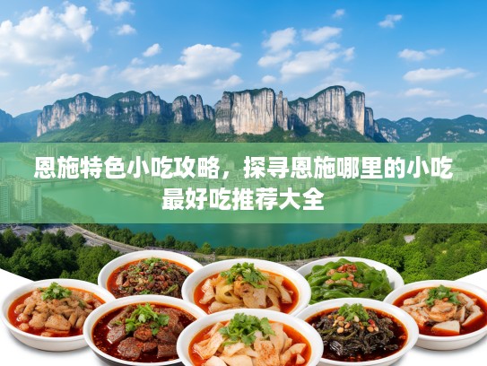 恩施特色小吃攻略，探寻恩施哪里的小吃最好吃推荐大全