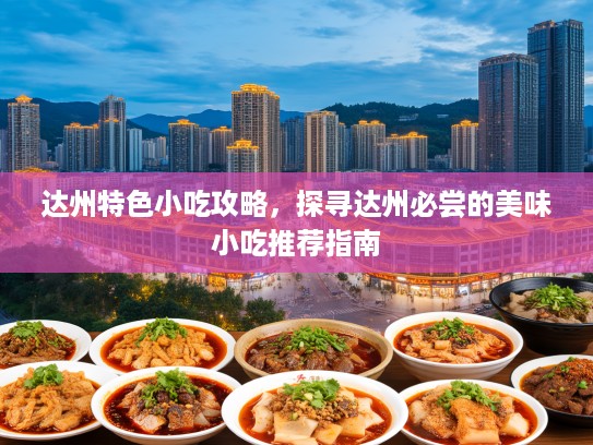 达州特色小吃攻略，探寻达州必尝的美味小吃推荐指南