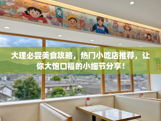 大理必尝美食攻略，热门小吃店推荐，让你大饱口福的小细节分享！