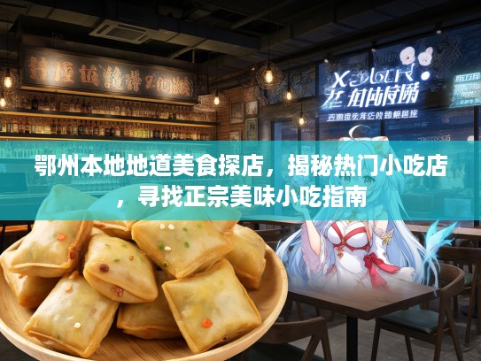 鄂州本地地道美食探店，揭秘热门小吃店，寻找正宗美味小吃指南