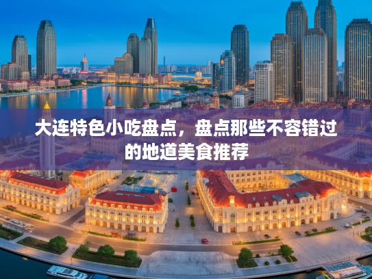 大连特色小吃盘点，盘点那些不容错过的地道美食推荐
