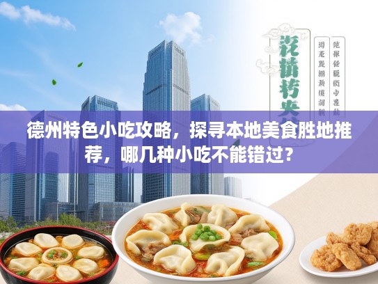 德州特色小吃攻略，探寻本地美食胜地推荐，哪几种小吃不能错过？