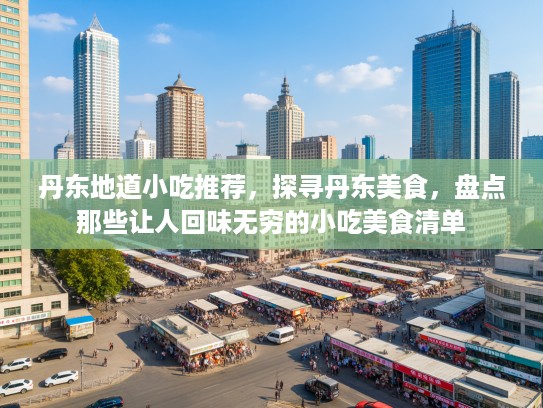 丹东地道小吃推荐，探寻丹东美食，盘点那些让人回味无穷的小吃美食清单