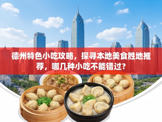 德州特色小吃攻略，探寻本地美食胜地推荐，哪几种小吃不能错过？