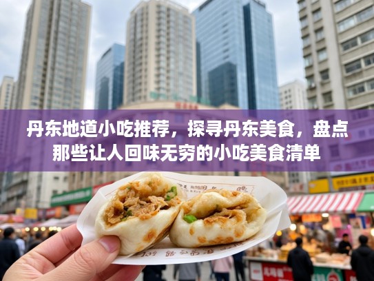 丹东地道小吃推荐，探寻丹东美食，盘点那些让人回味无穷的小吃美食清单