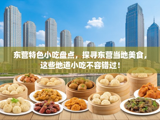东营特色小吃盘点，探寻东营当地美食，这些地道小吃不容错过！