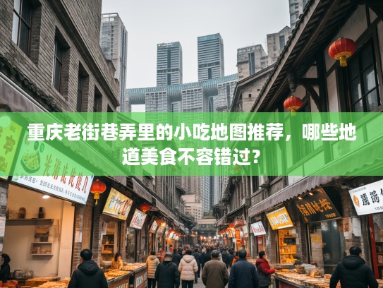 重庆老街巷弄里的小吃地图推荐，哪些地道美食不容错过？