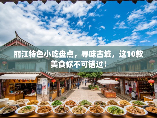 丽江特色小吃盘点，寻味古城，这10款美食你不可错过！