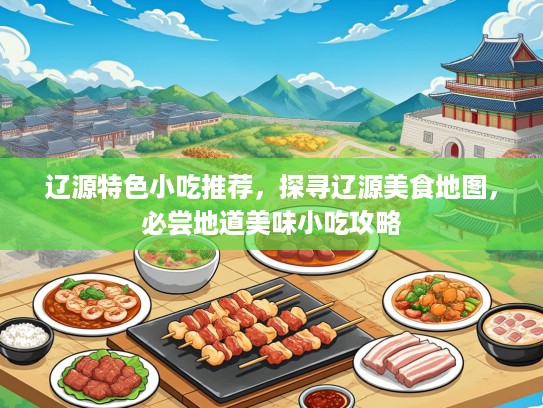 辽源特色小吃推荐，探寻辽源美食地图，必尝地道美味小吃攻略