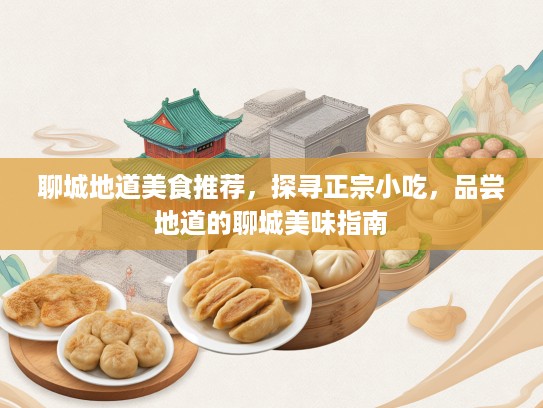 聊城地道美食推荐，探寻正宗小吃，品尝地道的聊城美味指南