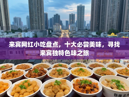 来宾网红小吃盘点，十大必尝美味，寻找来宾独特色味之旅