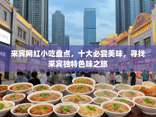 来宾网红小吃盘点，十大必尝美味，寻找来宾独特色味之旅