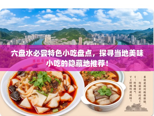 六盘水必尝特色小吃盘点，探寻当地美味小吃的隐藏地推荐！