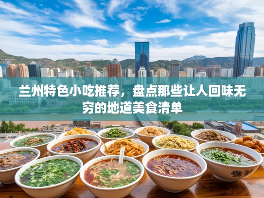 兰州特色小吃推荐，盘点那些让人回味无穷的地道美食清单