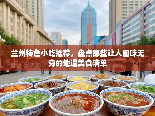 兰州特色小吃推荐，盘点那些让人回味无穷的地道美食清单