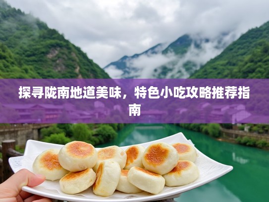 探寻陇南地道美味，特色小吃攻略推荐指南