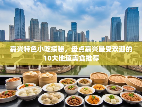 嘉兴特色小吃探秘，盘点嘉兴最受欢迎的10大地道美食推荐