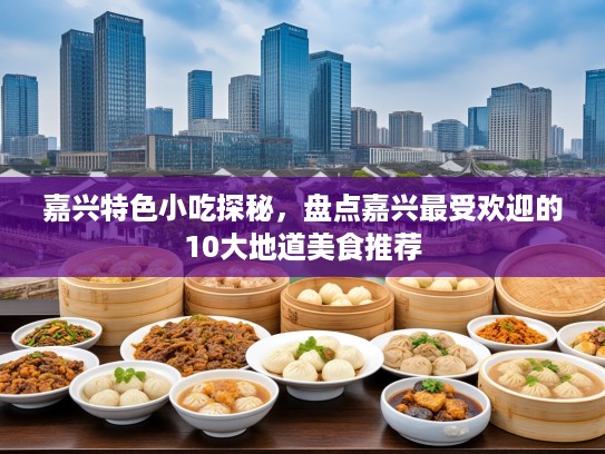 嘉兴特色小吃探秘，盘点嘉兴最受欢迎的10大地道美食推荐