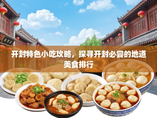 开封特色小吃攻略，探寻开封必尝的地道美食排行