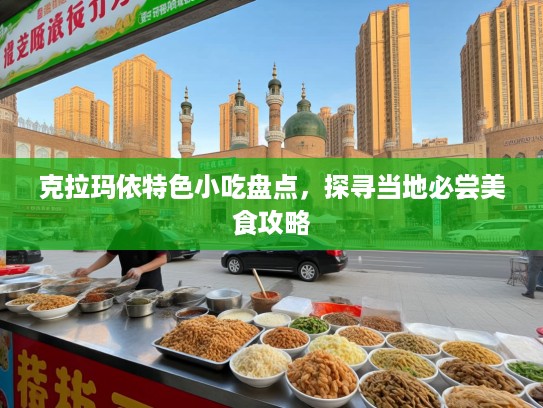 克拉玛依特色小吃盘点，探寻当地必尝美食攻略