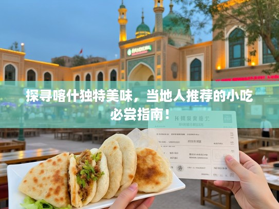 探寻喀什独特美味，当地人推荐的小吃必尝指南！