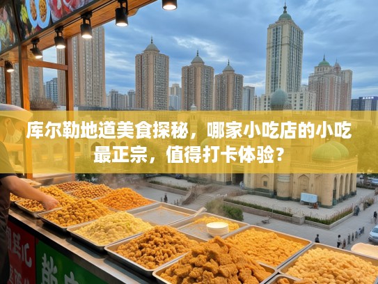 库尔勒地道美食探秘，哪家小吃店的小吃最正宗，值得打卡体验？