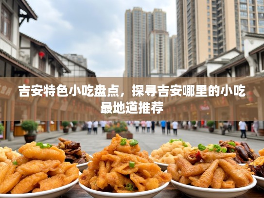 吉安特色小吃盘点，探寻吉安哪里的小吃最地道推荐