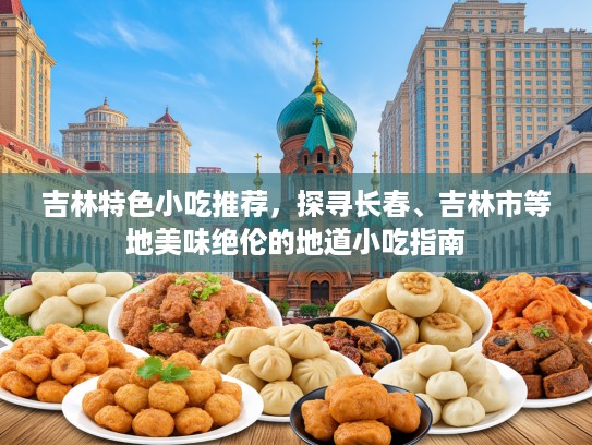 吉林特色小吃推荐，探寻长春、吉林市等地美味绝伦的地道小吃指南