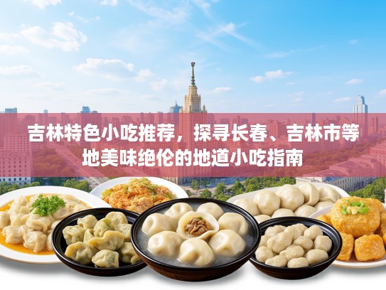 吉林特色小吃推荐，探寻长春、吉林市等地美味绝伦的地道小吃指南