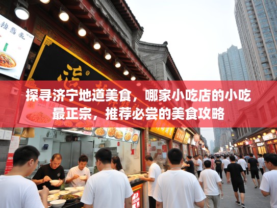 探寻济宁地道美食，哪家小吃店的小吃最正宗，推荐必尝的美食攻略