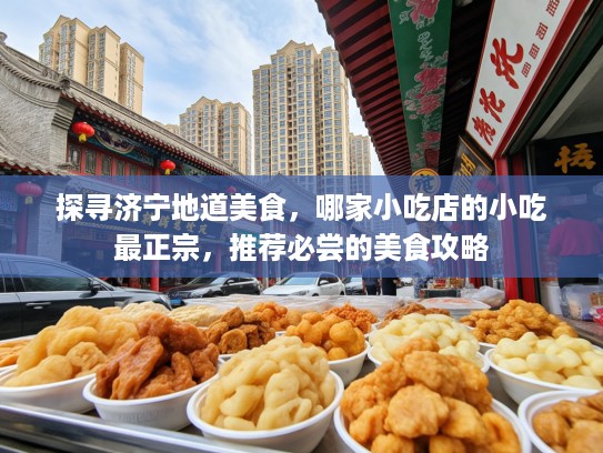 探寻济宁地道美食，哪家小吃店的小吃最正宗，推荐必尝的美食攻略