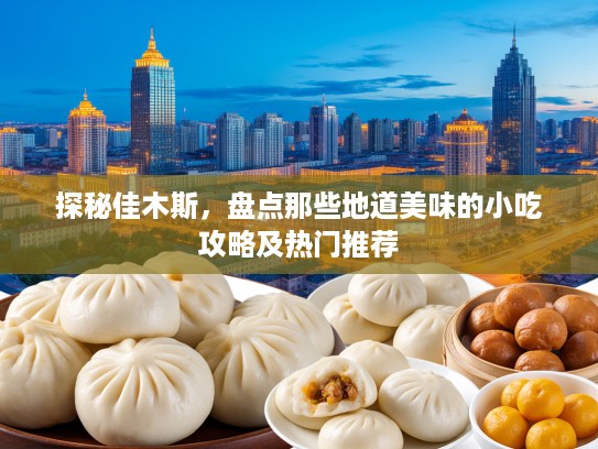 探秘佳木斯，盘点那些地道美味的小吃攻略及热门推荐