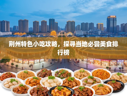 荆州特色小吃攻略，探寻当地必尝美食排行榜