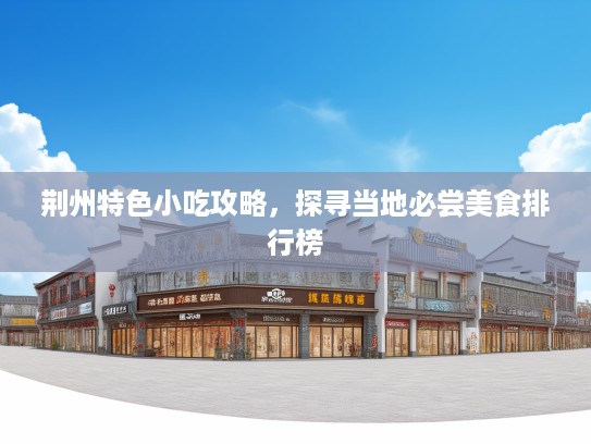 荆州特色小吃攻略，探寻当地必尝美食排行榜