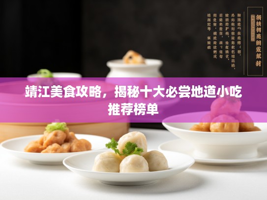 靖江美食攻略，揭秘十大必尝地道小吃推荐榜单
