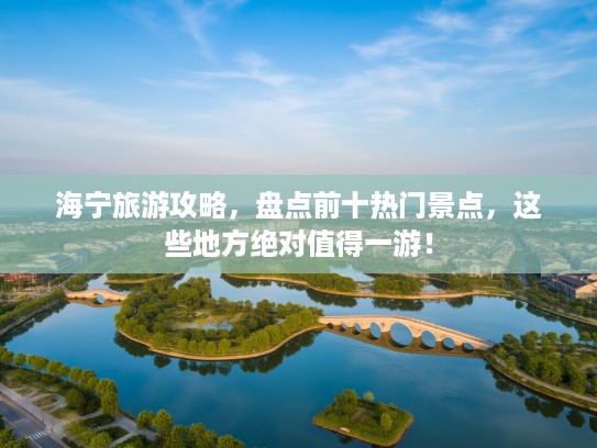 海宁旅游攻略，盘点前十热门景点，这些地方绝对值得一游！