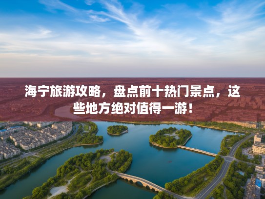 海宁旅游攻略，盘点前十热门景点，这些地方绝对值得一游！