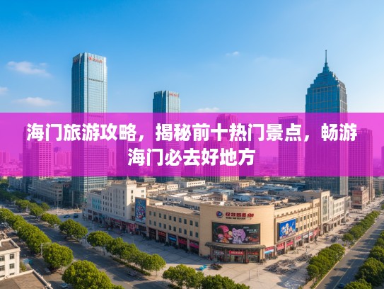 海门旅游攻略，揭秘前十热门景点，畅游海门必去好地方