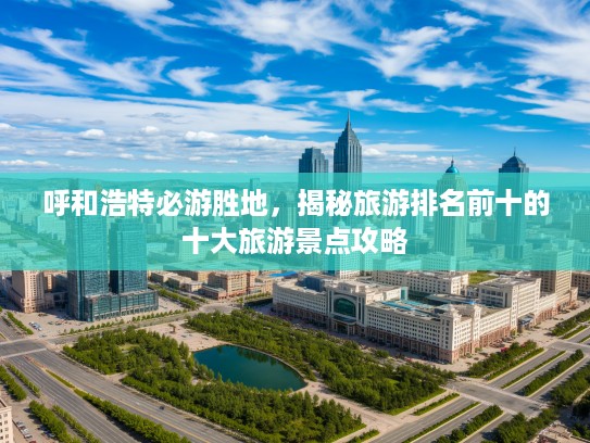 呼和浩特必游胜地，揭秘旅游排名前十的十大旅游景点攻略