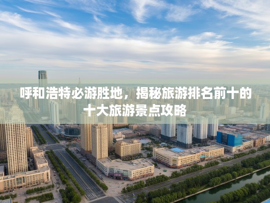 呼和浩特必游胜地，揭秘旅游排名前十的十大旅游景点攻略