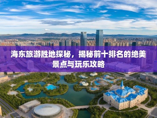 海东旅游胜地探秘，揭秘前十排名的绝美景点与玩乐攻略