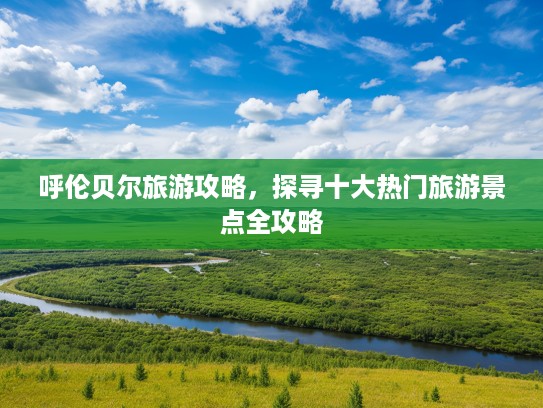 呼伦贝尔旅游攻略，探寻十大热门旅游景点全攻略