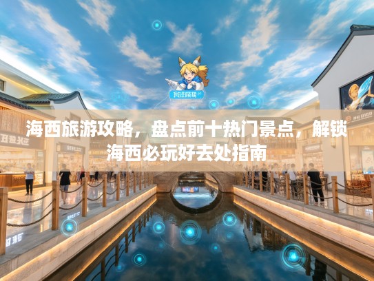 海西旅游攻略，盘点前十热门景点，解锁海西必玩好去处指南