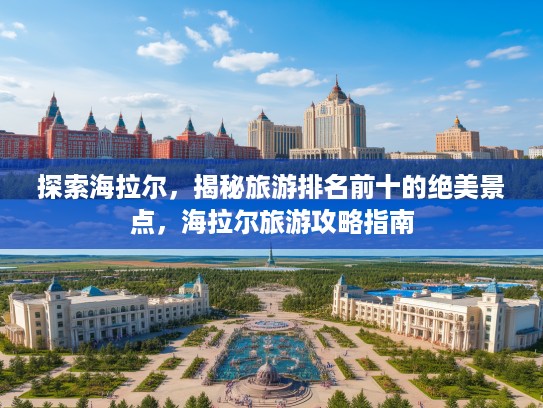 探索海拉尔，揭秘旅游排名前十的绝美景点，海拉尔旅游攻略指南